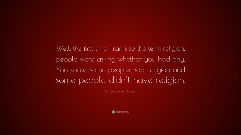 Bernice Johnson Reagon Quote: “Well, the first time I ran into the term religion, people were asking whether you had any. You know, some people had religion and some people didn’t have religion.”