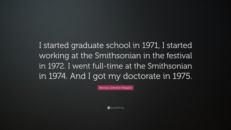 Bernice Johnson Reagon Quote: “I started graduate school in 1971, I started working at the Smithsonian in the festival in 1972. I went full-time at the Smithsonian in 1974. And I got my doctorate in 1975.”