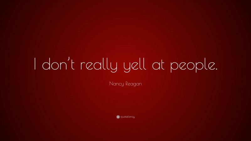 Nancy Reagan Quote: “I don’t really yell at people.”
