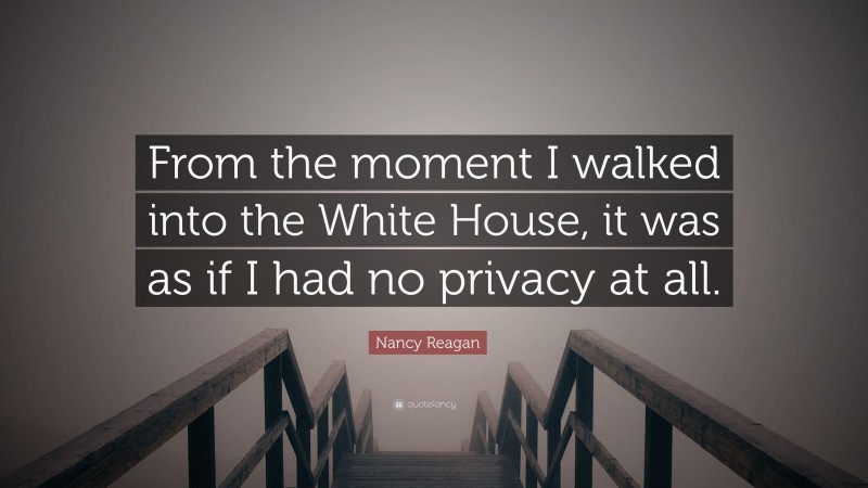 Nancy Reagan Quote: “From the moment I walked into the White House, it was as if I had no privacy at all.”