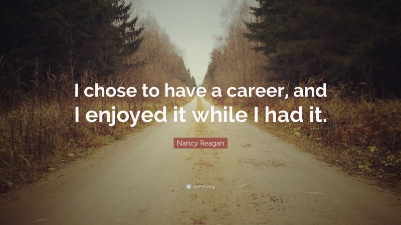 Nancy Reagan Quote: “I chose to have a career, and I enjoyed it while I had it.”