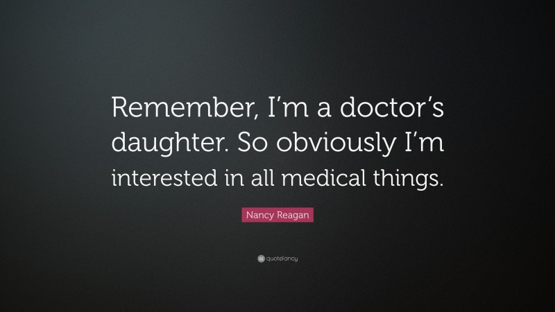 Nancy Reagan Quote: “Remember, I’m a doctor’s daughter. So obviously I’m interested in all medical things.”