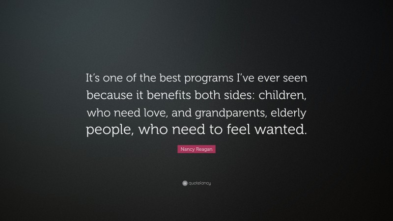 Nancy Reagan Quote: “It’s one of the best programs I’ve ever seen because it benefits both sides: children, who need love, and grandparents, elderly people, who need to feel wanted.”