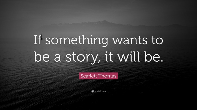Scarlett Thomas Quote: “If something wants to be a story, it will be.”