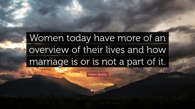 Helen Reddy Quote: “Women today have more of an overview of their lives and how marriage is or is not a part of it.”