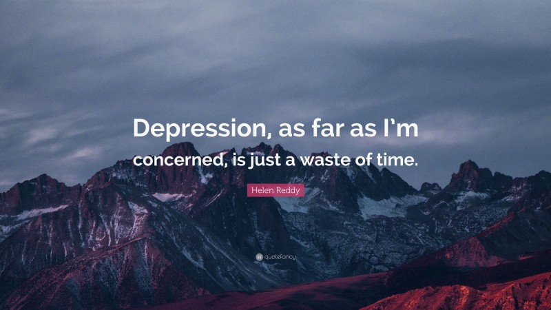 Helen Reddy Quote: “Depression, as far as I’m concerned, is just a waste of time.”