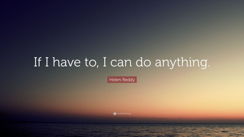Helen Reddy Quote: “If I have to, I can do anything.”