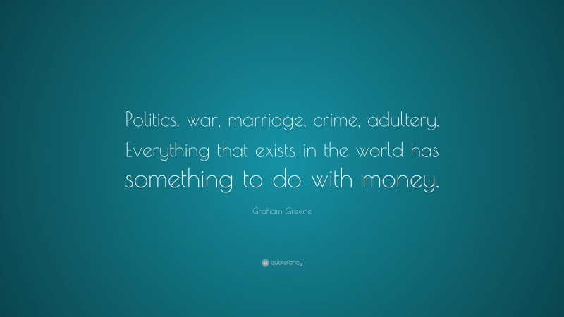 Graham Greene Quote: “Politics, war, marriage, crime, adultery. Everything that exists in the world has something to do with money.”