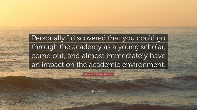 Bernice Johnson Reagon Quote: “Personally I discovered that you could go through the academy as a young scholar, come out, and almost immediately have an impact on the academic environment.”