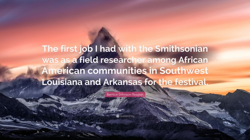 Bernice Johnson Reagon Quote: “The first job I had with the Smithsonian was as a field researcher among African American communities in Southwest Louisiana and Arkansas for the festival.”