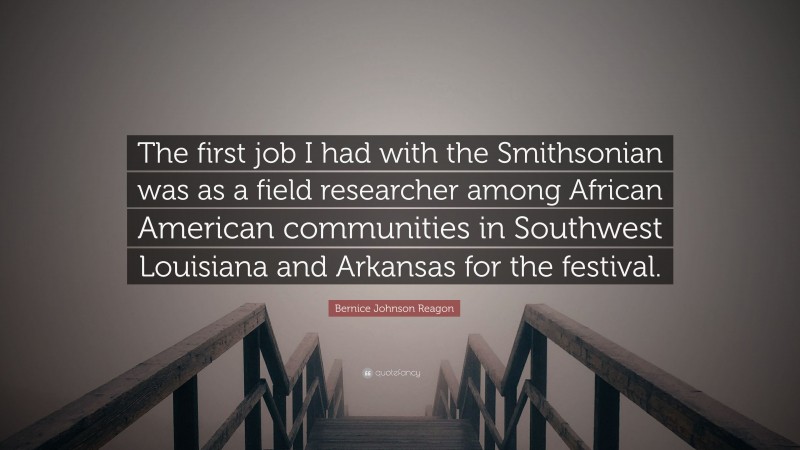 Bernice Johnson Reagon Quote: “The first job I had with the Smithsonian was as a field researcher among African American communities in Southwest Louisiana and Arkansas for the festival.”