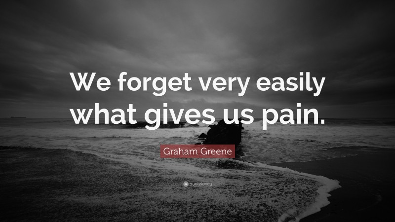 Graham Greene Quote: “We forget very easily what gives us pain.”