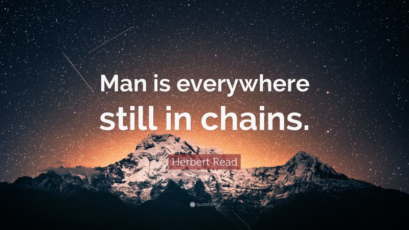 Herbert Read Quote: “Man is everywhere still in chains.”