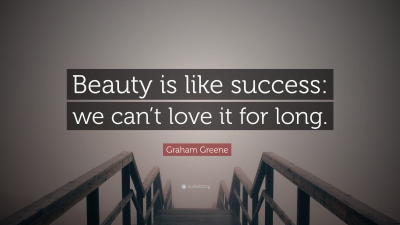 Graham Greene Quote: “Beauty is like success: we can’t love it for long.”