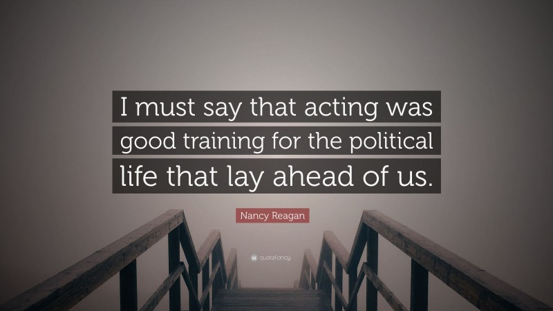 Nancy Reagan Quote: “I must say that acting was good training for the political life that lay ahead of us.”