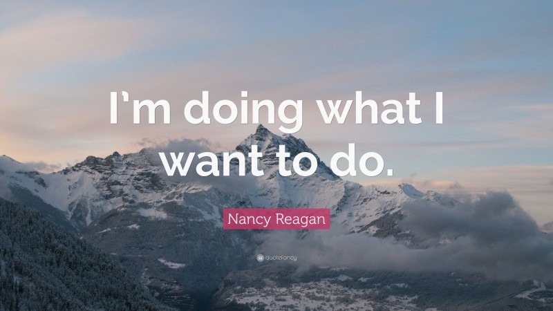 Nancy Reagan Quote: “I’m doing what I want to do.”