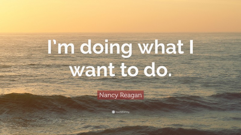 Nancy Reagan Quote: “I’m doing what I want to do.”