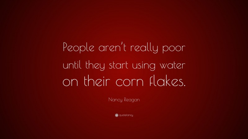 Nancy Reagan Quote: “People aren’t really poor until they start using water on their corn flakes.”