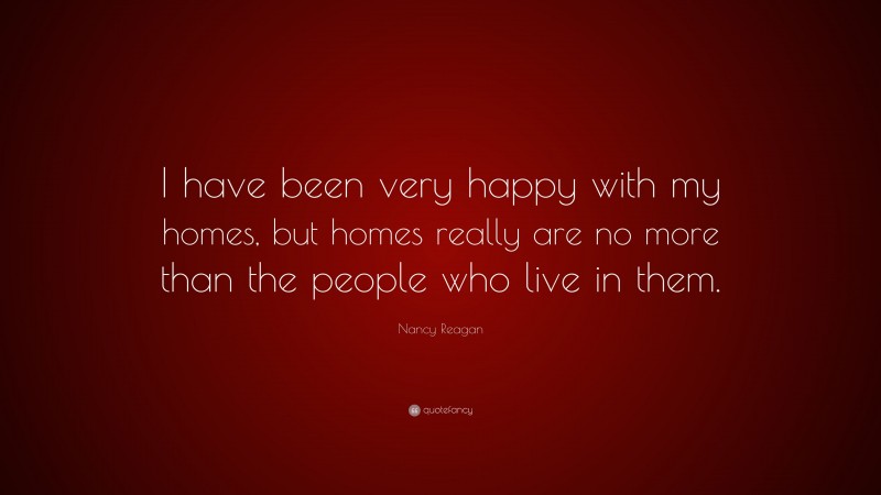 Nancy Reagan Quote: “I have been very happy with my homes, but homes really are no more than the people who live in them.”