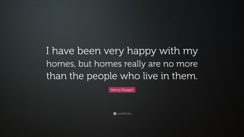 Nancy Reagan Quote: “I have been very happy with my homes, but homes really are no more than the people who live in them.”