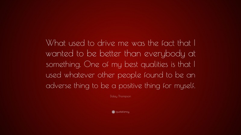 Daley Thompson Quote: “What used to drive me was the fact that I wanted to be better than everybody at something. One of my best qualities is that I used whatever other people found to be an adverse thing to be a positive thing for myself.”