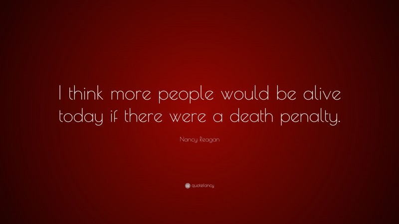 Nancy Reagan Quote: “I think more people would be alive today if there were a death penalty.”