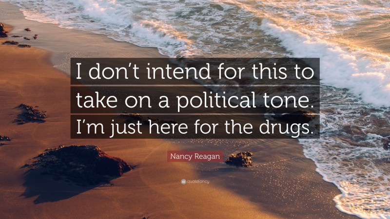 Nancy Reagan Quote: “I don’t intend for this to take on a political tone. I’m just here for the drugs.”