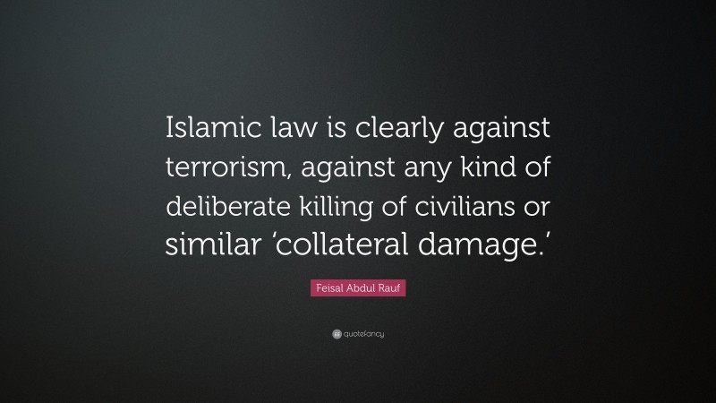 Feisal Abdul Rauf Quote: “Islamic law is clearly against terrorism, against any kind of deliberate killing of civilians or similar ‘collateral damage.’”