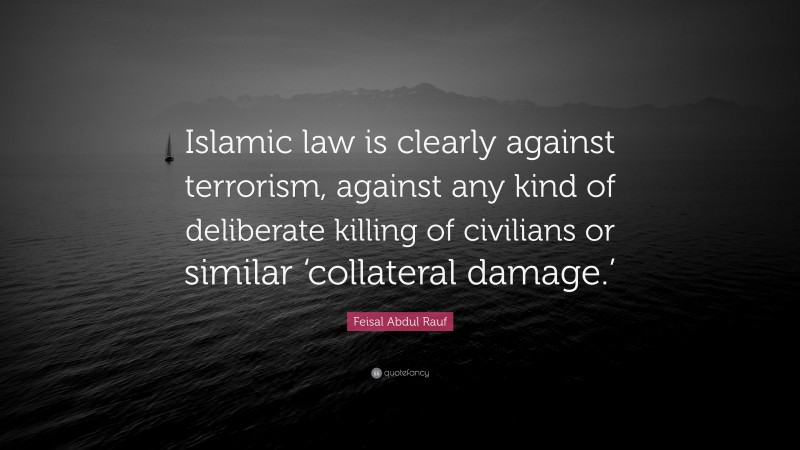 Feisal Abdul Rauf Quote: “Islamic law is clearly against terrorism, against any kind of deliberate killing of civilians or similar ‘collateral damage.’”
