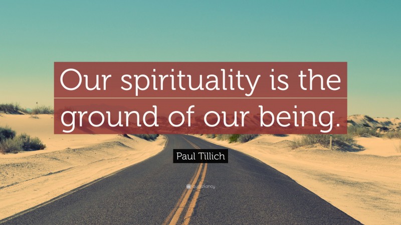 Paul Tillich Quote: “Our spirituality is the ground of our being.”