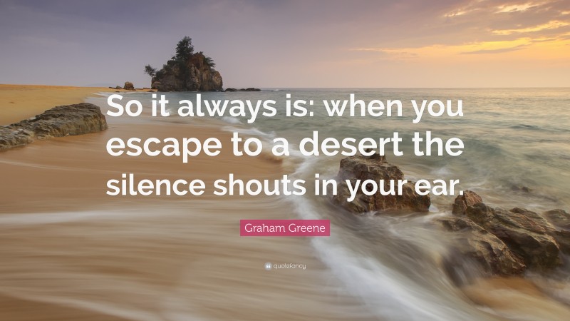 Graham Greene Quote: “So it always is: when you escape to a desert the silence shouts in your ear.”