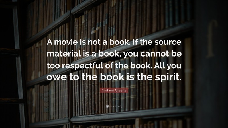 Graham Greene Quote: “A movie is not a book. If the source material is a book, you cannot be too respectful of the book. All you owe to the book is the spirit.”