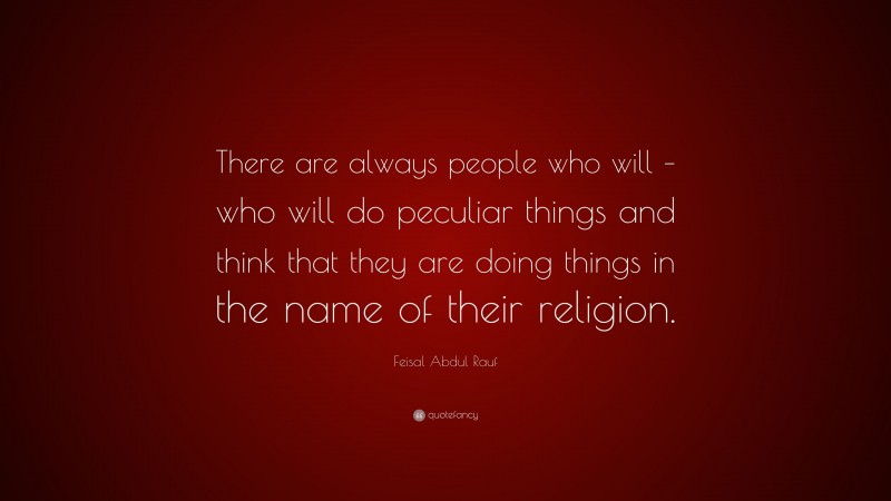 Feisal Abdul Rauf Quote: “There are always people who will – who will do peculiar things and think that they are doing things in the name of their religion.”