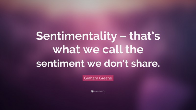 Graham Greene Quote: “Sentimentality – that’s what we call the sentiment we don’t share.”