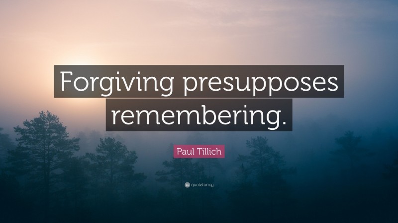 Paul Tillich Quote: “Forgiving presupposes remembering.”