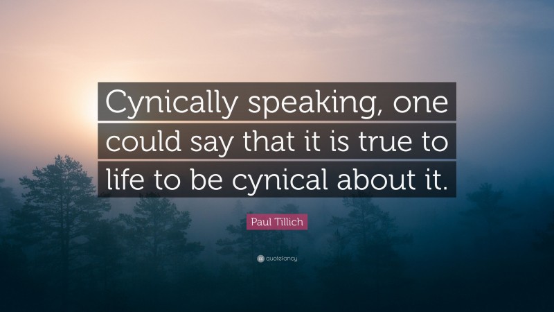 Paul Tillich Quote: “Cynically speaking, one could say that it is true to life to be cynical about it.”