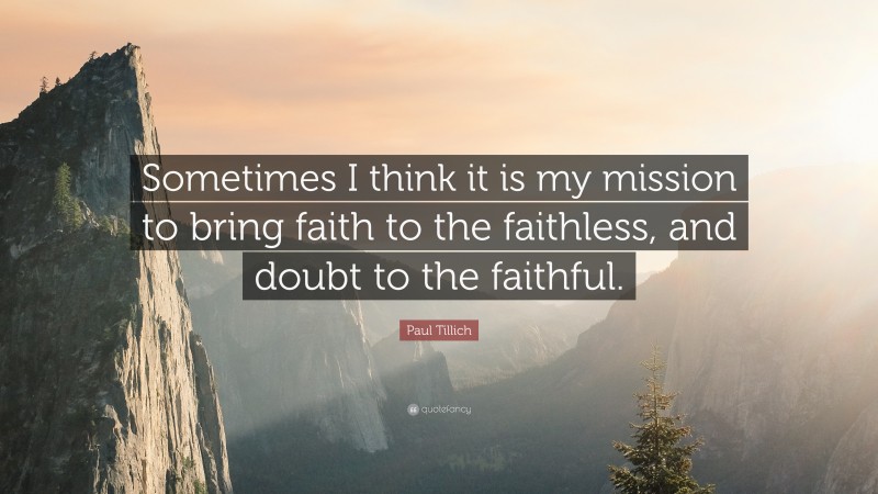 Paul Tillich Quote: “Sometimes I think it is my mission to bring faith to the faithless, and doubt to the faithful.”