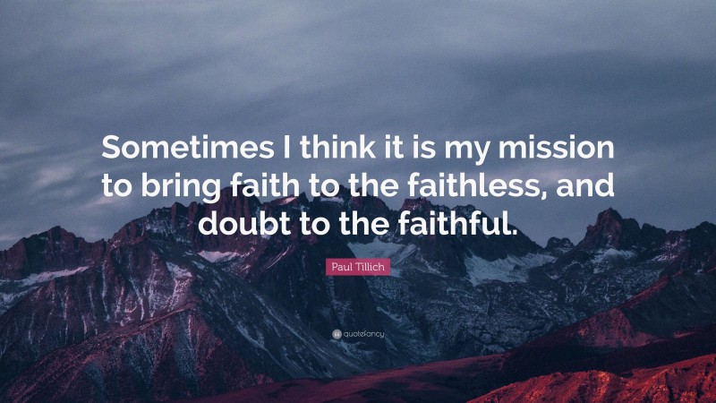 Paul Tillich Quote: “Sometimes I think it is my mission to bring faith to the faithless, and doubt to the faithful.”