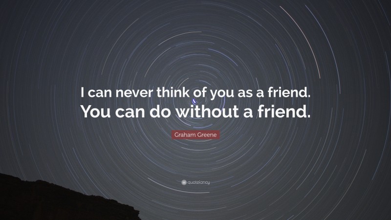 Graham Greene Quote: “I can never think of you as a friend. You can do without a friend.”