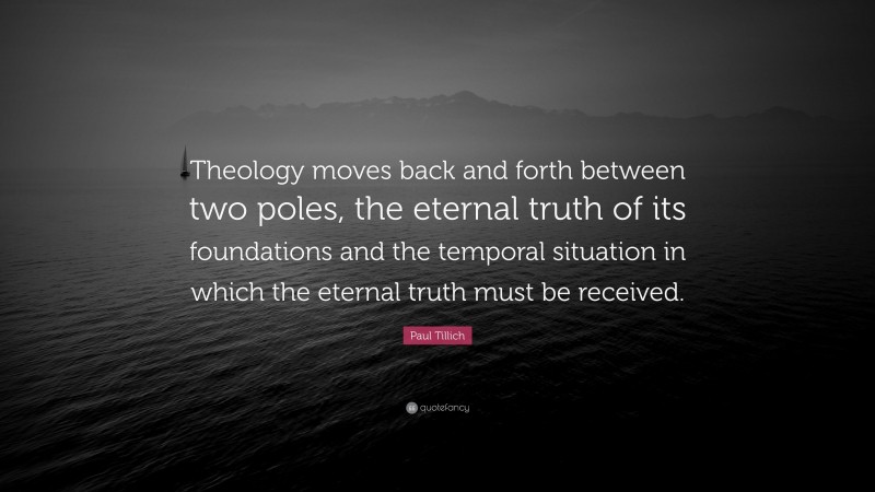 Paul Tillich Quote: “Theology moves back and forth between two poles, the eternal truth of its foundations and the temporal situation in which the eternal truth must be received.”