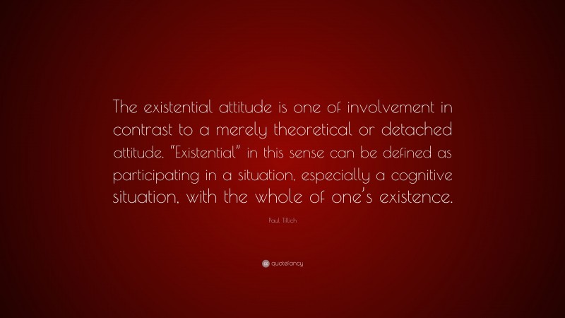 Paul Tillich Quote: “The existential attitude is one of involvement in contrast to a merely theoretical or detached attitude. “Existential” in this sense can be defined as participating in a situation, especially a cognitive situation, with the whole of one’s existence.”