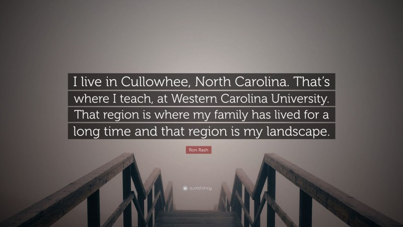 Ron Rash Quote: “I live in Cullowhee, North Carolina. That’s where I teach, at Western Carolina University. That region is where my family has lived for a long time and that region is my landscape.”