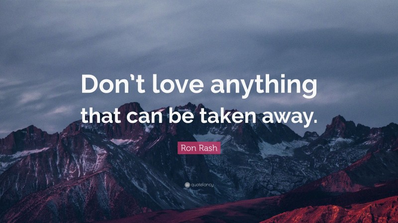 Ron Rash Quote: “Don’t love anything that can be taken away.”