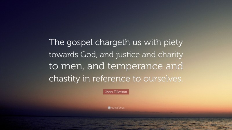 John Tillotson Quote: “The gospel chargeth us with piety towards God, and justice and charity to men, and temperance and chastity in reference to ourselves.”