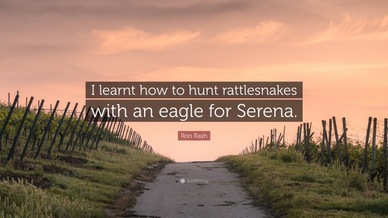 Ron Rash Quote: “I learnt how to hunt rattlesnakes with an eagle for Serena.”