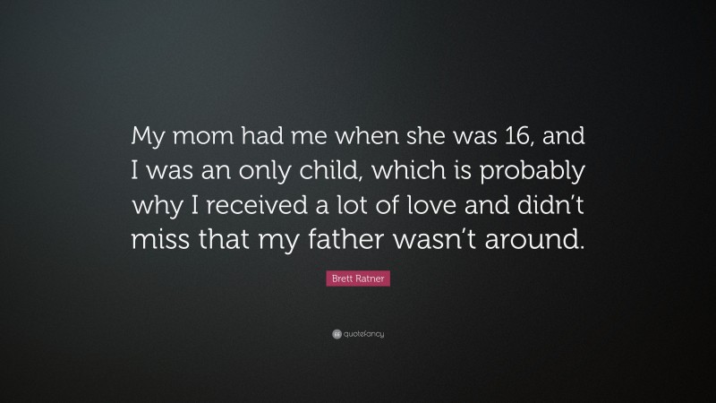 Brett Ratner Quote: “My mom had me when she was 16, and I was an only child, which is probably why I received a lot of love and didn’t miss that my father wasn’t around.”