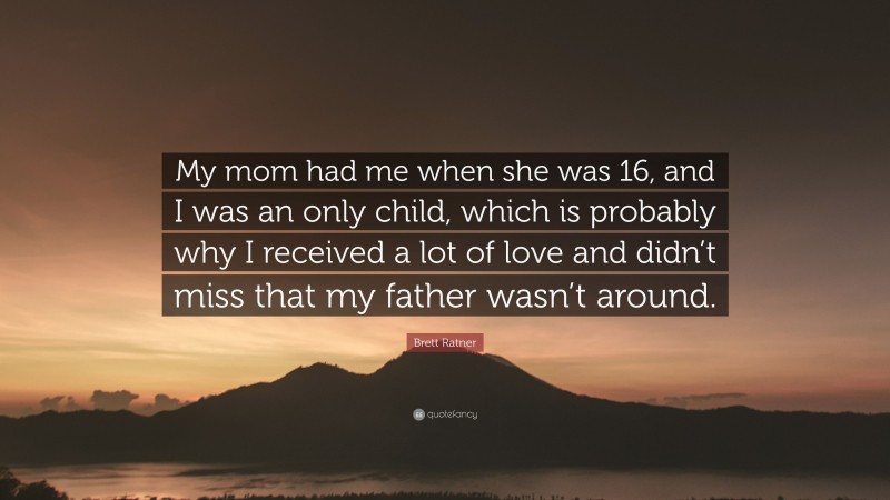 Brett Ratner Quote: “My mom had me when she was 16, and I was an only child, which is probably why I received a lot of love and didn’t miss that my father wasn’t around.”