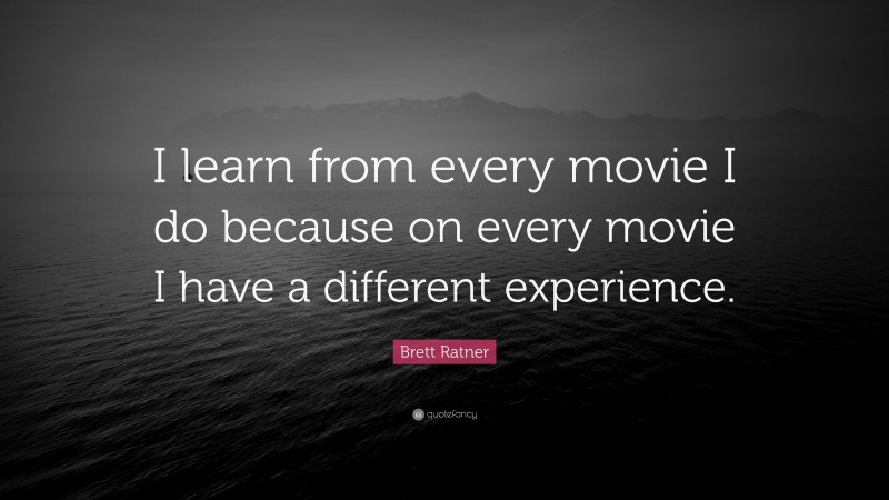 Brett Ratner Quote: “I learn from every movie I do because on every movie I have a different experience.”