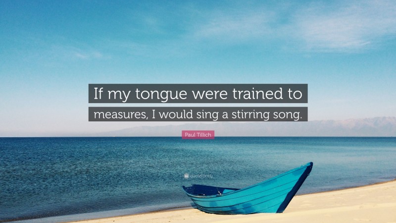Paul Tillich Quote: “If my tongue were trained to measures, I would sing a stirring song.”