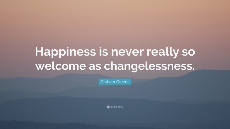 Graham Greene Quote: “Happiness is never really so welcome as changelessness.”